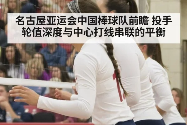 名古屋亚运会中国棒球队前瞻 投手轮值深度与中心打线串联的平衡