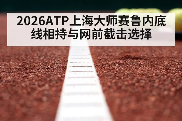 2026ATP上海大师赛鲁内底线相持与网前截击选择